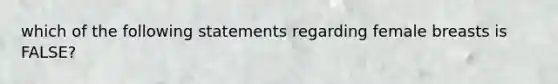 which of the following statements regarding female breasts is FALSE?