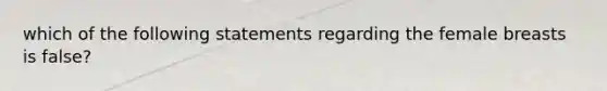 which of the following statements regarding the female breasts is false?