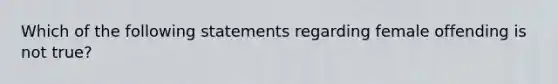 Which of the following statements regarding female offending is not true?