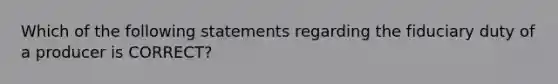 Which of the following statements regarding the fiduciary duty of a producer is CORRECT?