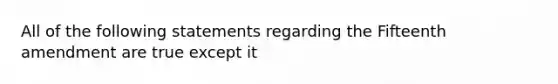 All of the following statements regarding the Fifteenth amendment are true except it