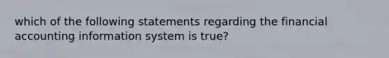 which of the following statements regarding the financial accounting information system is true?