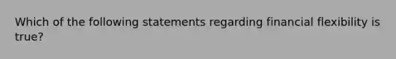 Which of the following statements regarding financial flexibility is true?