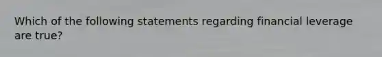 Which of the following statements regarding financial leverage are true?