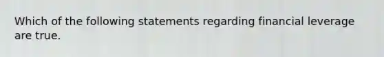 Which of the following statements regarding financial leverage are true.