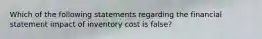 Which of the following statements regarding the financial statement impact of inventory cost is false?