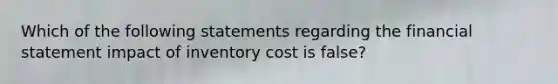 Which of the following statements regarding the financial statement impact of inventory cost is false?