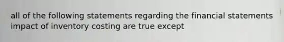 all of the following statements regarding the financial statements impact of inventory costing are true except