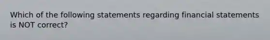 Which of the following statements regarding financial statements is NOT correct?