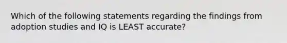 Which of the following statements regarding the findings from adoption studies and IQ is LEAST accurate?