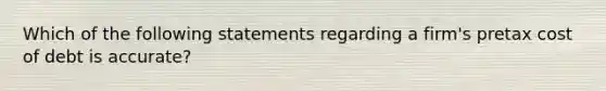 Which of the following statements regarding a firm's pretax cost of debt is accurate?