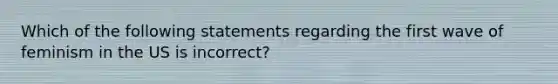 Which of the following statements regarding the first wave of feminism in the US is incorrect?