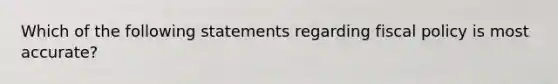 Which of the following statements regarding <a href='https://www.questionai.com/knowledge/kPTgdbKdvz-fiscal-policy' class='anchor-knowledge'>fiscal policy</a> is most accurate?