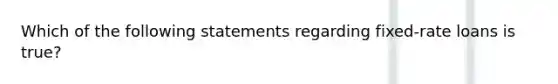 Which of the following statements regarding fixed-rate loans is true?