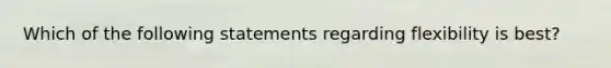 Which of the following statements regarding flexibility is best?