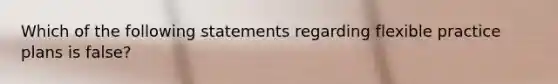 Which of the following statements regarding flexible practice plans is false?