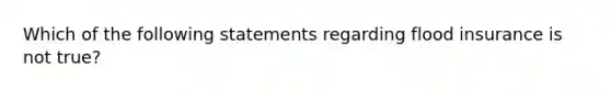 Which of the following statements regarding flood insurance is not true?