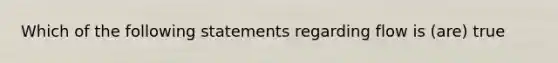 Which of the following statements regarding flow is (are) true