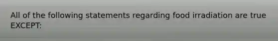 All of the following statements regarding food irradiation are true EXCEPT: