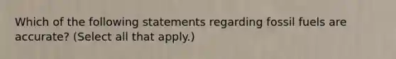 Which of the following statements regarding fossil fuels are accurate? (Select all that apply.)