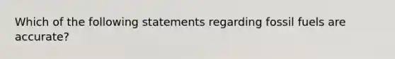 Which of the following statements regarding fossil fuels are accurate?