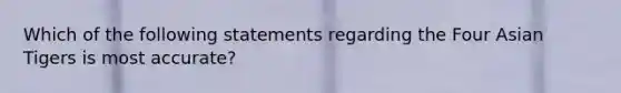 Which of the following statements regarding the Four Asian Tigers is most accurate?