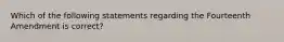 Which of the following statements regarding the Fourteenth Amendment is correct?