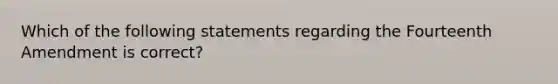 Which of the following statements regarding the Fourteenth Amendment is correct?