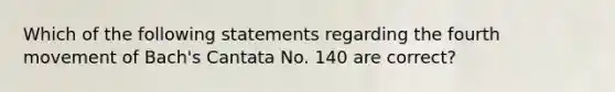 Which of the following statements regarding the fourth movement of Bach's Cantata No. 140 are correct?