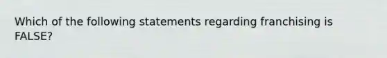 Which of the following statements regarding franchising is FALSE?