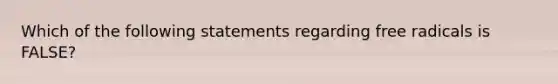 Which of the following statements regarding free radicals is FALSE?