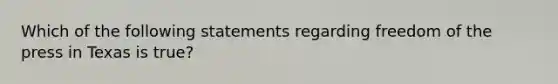 Which of the following statements regarding freedom of the press in Texas is true?