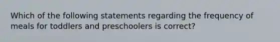 Which of the following statements regarding the frequency of meals for toddlers and preschoolers is correct?