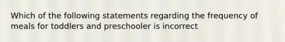 Which of the following statements regarding the frequency of meals for toddlers and preschooler is incorrect