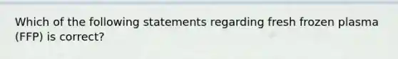 Which of the following statements regarding fresh frozen plasma (FFP) is correct?