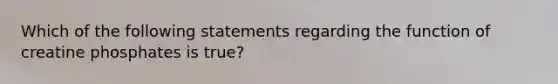 Which of the following statements regarding the function of creatine phosphates is true?