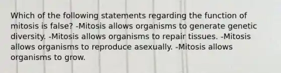 Which of the following statements regarding the function of mitosis is false? -Mitosis allows organisms to generate genetic diversity. -Mitosis allows organisms to repair tissues. -Mitosis allows organisms to reproduce asexually. -Mitosis allows organisms to grow.