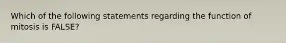 Which of the following statements regarding the function of mitosis is FALSE?