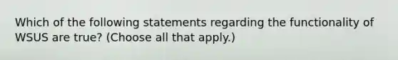 Which of the following statements regarding the functionality of WSUS are true? (Choose all that apply.)