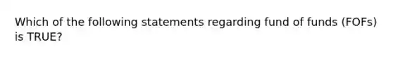 Which of the following statements regarding fund of funds (FOFs) is TRUE?