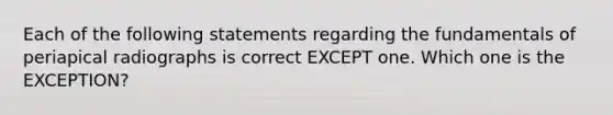 Each of the following statements regarding the fundamentals of periapical radiographs is correct EXCEPT one. Which one is the EXCEPTION?