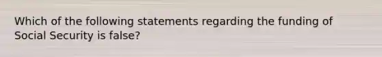 Which of the following statements regarding the funding of Social Security is false?