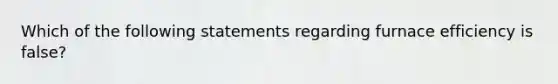 Which of the following statements regarding furnace efficiency is false?