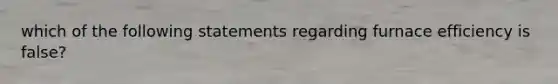 which of the following statements regarding furnace efficiency is false?