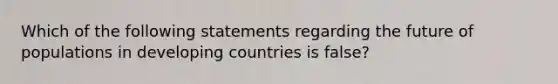 Which of the following statements regarding the future of populations in developing countries is false?