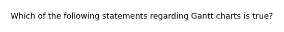 Which of the following statements regarding Gantt charts is true?