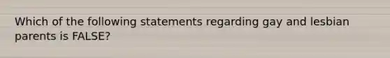 Which of the following statements regarding gay and lesbian parents is FALSE?
