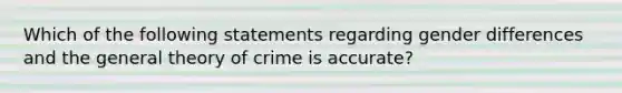 Which of the following statements regarding gender differences and the general theory of crime is accurate?