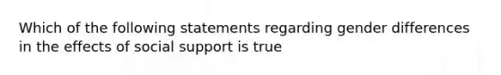 Which of the following statements regarding gender differences in the effects of social support is true