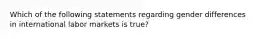 Which of the following statements regarding gender differences in international labor markets is true?